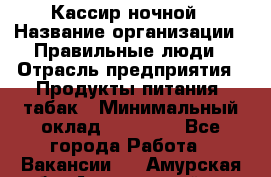 Кассир ночной › Название организации ­ Правильные люди › Отрасль предприятия ­ Продукты питания, табак › Минимальный оклад ­ 32 000 - Все города Работа » Вакансии   . Амурская обл.,Архаринский р-н